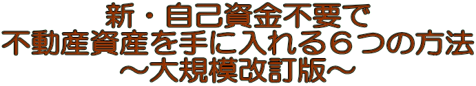 新・自己資金不要で 不動産資産を手に入れる６つの方法 ～大規模改訂版～ 