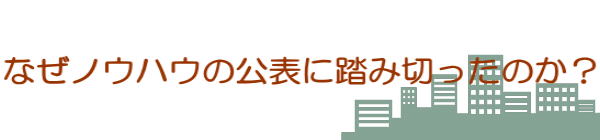 なぜノウハウの公表に踏み切ったのか？