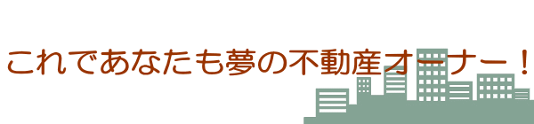 これであなたも夢の不動産オーナー！ 