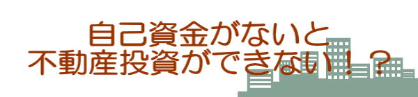 自己資金がないと 不動産投資ができない！？